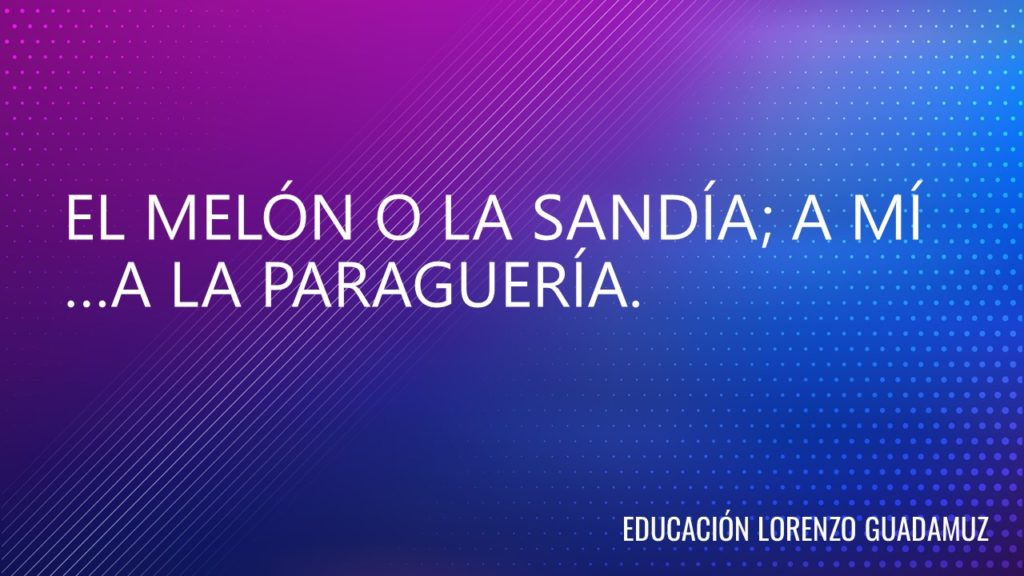 EL MELÓN O LA SANDÍA; A MÍ …A LA PARAGUERÍA.