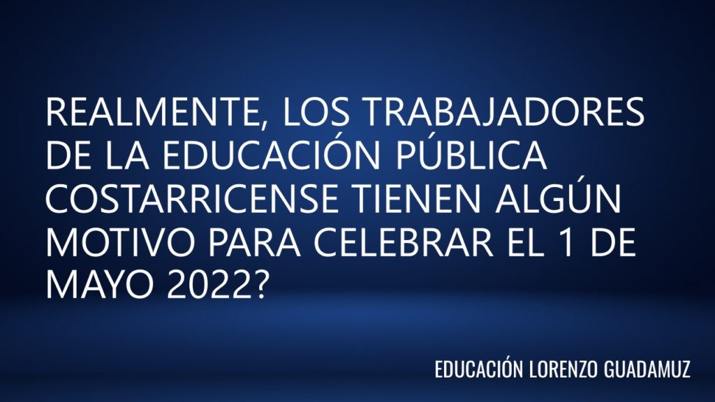 REALMENTE, LOS TRABAJADORES DE LA EDUCACIÓN PÚBLICA COSTARRICENSE TIENEN ALGÚN MOTIVO PARA CELEBRAR EL 1 DE MAYO 2022?