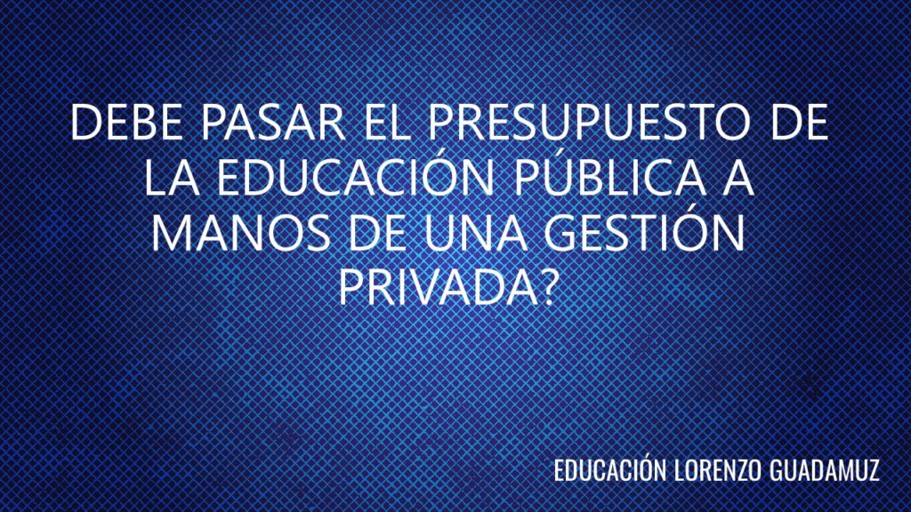 DEBE PASAR EL PRESUPUESTO DE LA EDUCACIÓN PÚBLICA A MANOS DE UNA GESTIÓN PRIVADA?