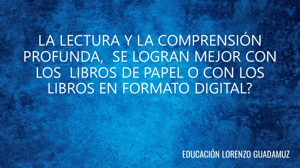 LA LECTURA Y LA COMPRENSIÓN PROFUNDA, SE LOGRAN MEJOR CON LOS LIBROS DE PAPEL O CON LOS LIBROS EN FORMATO DIGITAL?