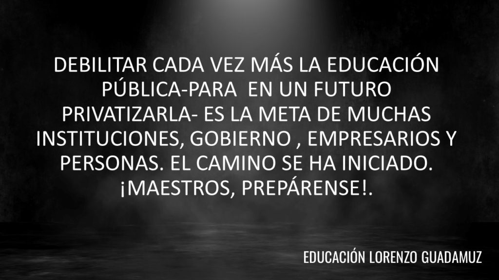 DEBILITAR CADA VEZ MÁS LA EDUCACIÓN PÚBLICA-PARA EN UN FUTURO PRIVATIZARLA- ES LA META DE MUCHAS INSTITUCIONES, GOBIERNO , EMPRESARIOS Y PERSONAS. EL CAMINO SE HA INICIADO. ¡MAESTROS, PREPÁRENSE!.