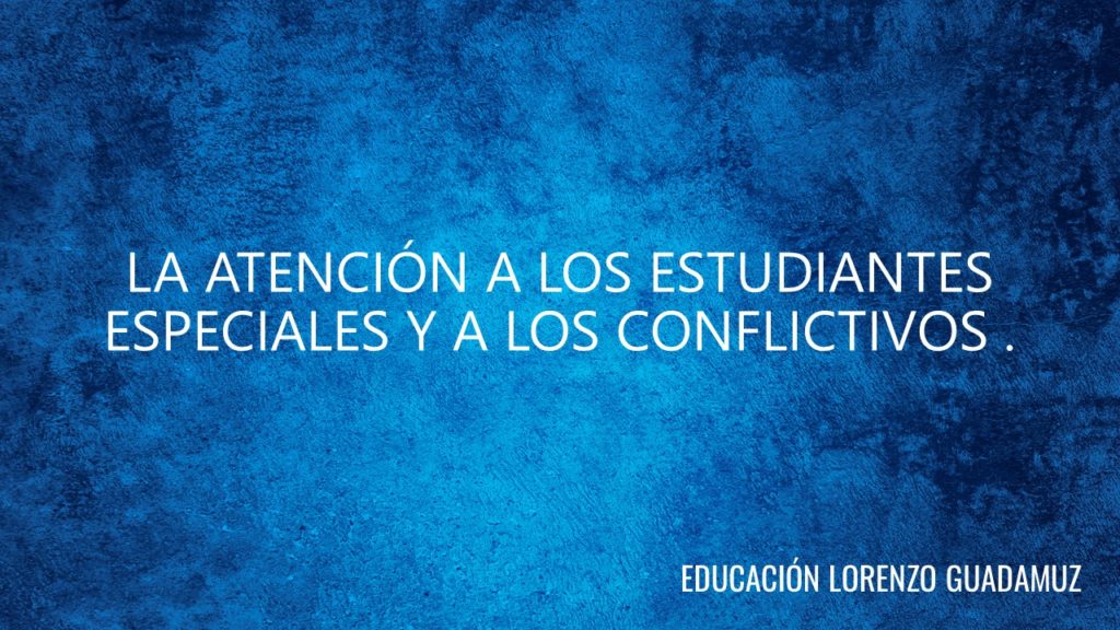 LA ATENCIÓN A LOS ESTUDIANTES ESPECIALES Y A LOS CONFLICTIVOS .