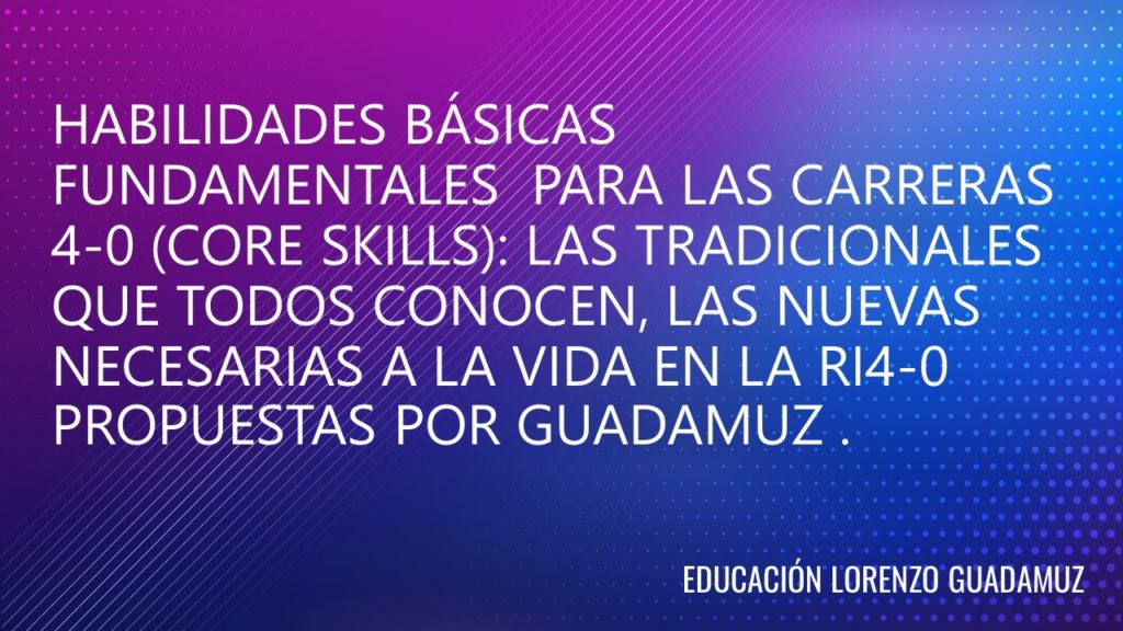 HABILIDADES BÁSICAS FUNDAMENTALES PARA LAS CARRERAS 4-0 (CORE SKILLS): LAS TRADICIONALES QUE TODOS CONOCEN, LAS NUEVAS NECESARIAS A LA VIDA EN LA RI4-0 PROPUESTAS POR GUADAMUZ .