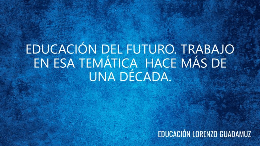 EDUCACIÓN DEL FUTURO. TRABAJO EN ESA TEMÁTICA HACE MÁS DE UNA DÉCADA.