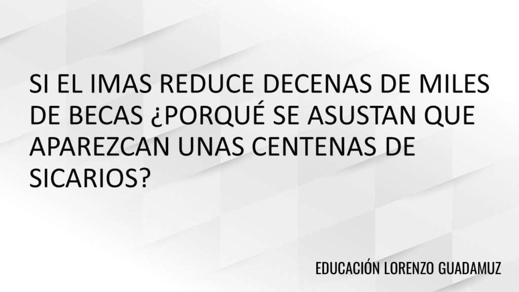 SI EL IMAS REDUCE DECENAS DE MILES DE BECAS ¿PORQUÉ SE ASUSTAN QUE APAREZCAN UNAS CENTENAS DE SICARIOS?