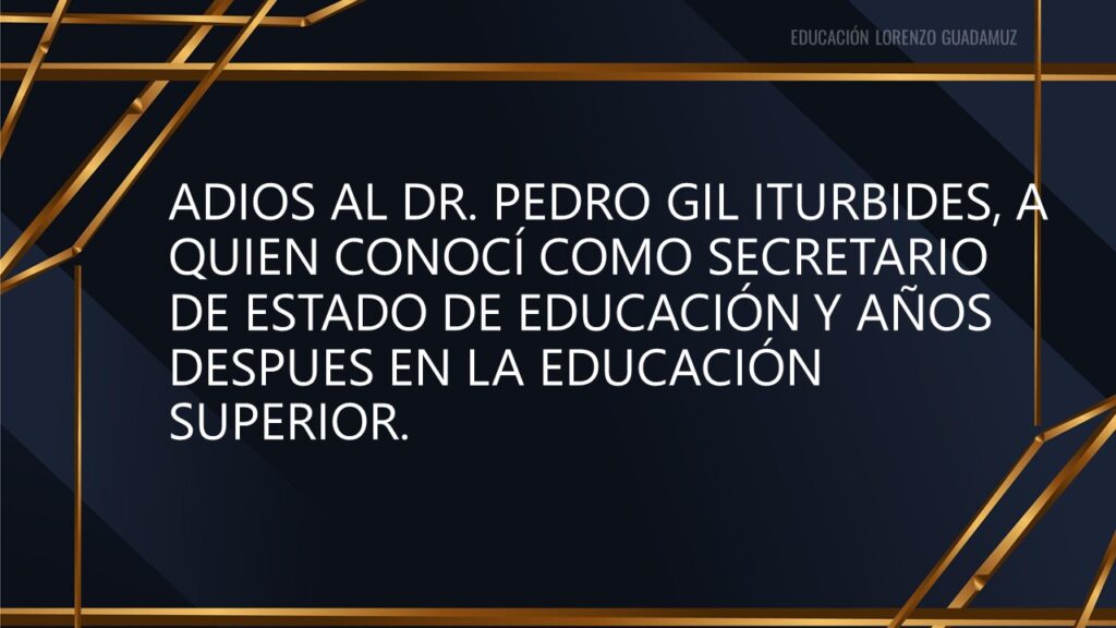 ADIOS AL DR. PEDRO GIL ITURBIDES, A QUIEN CONOCÍ COMO SECRETARIO DE ESTADO DE EDUCACIÓN Y AÑOS DESPUES EN LA EDUCACIÓN SUPERIOR.