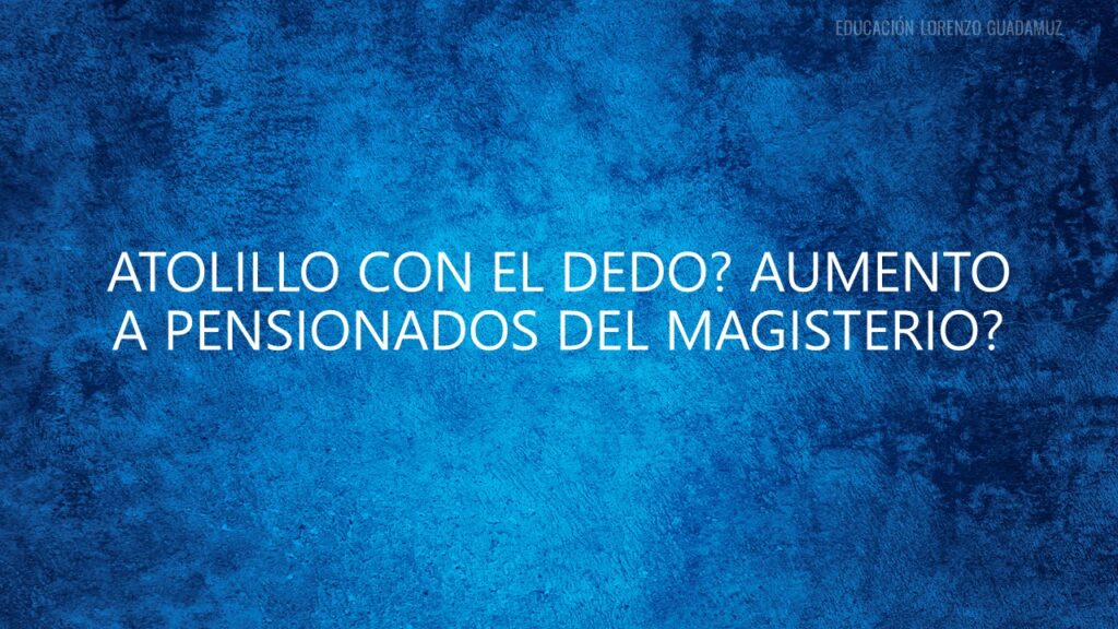 ATOLILLO CON EL DEDO? AUMENTO A PENSIONADOS DEL MAGISTERIO?