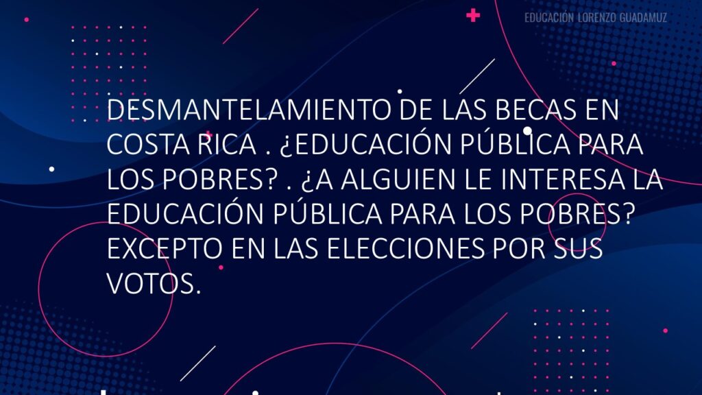 DESMANTELAMIENTO DE LAS BECAS EN COSTA RICA . ¿EDUCACIÓN PÚBLICA PARA LOS POBRES? . ¿A ALGUIEN LE INTERESA LA EDUCACIÓN PÚBLICA PARA LOS POBRES? EXCEPTO EN LAS ELECCIONES POR SUS VOTOS.