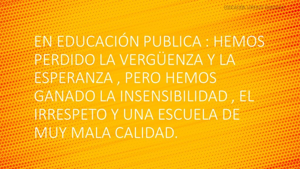 EN EDUCACIÓN PÚBLICA : HEMOS PERDIDO LA VERGÜENZA Y LA ESPERANZA , PERO HEMOS GANADO LA INSENSIBILIDAD , EL IRRESPETO Y UNA ESCUELA DE MUY MALA CALIDAD.