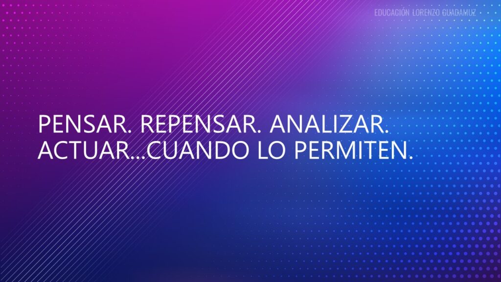 PENSAR. REPENSAR. ANALIZAR. ACTUAR…CUANDO LO PERMITEN.