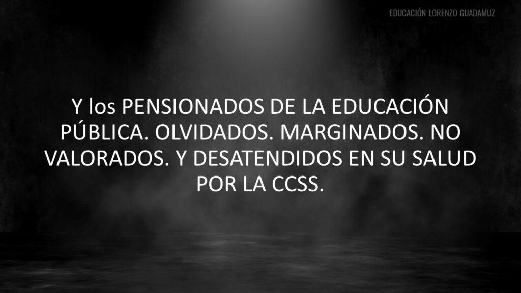 Y los PENSIONADOS DE LA EDUCACIÓN PÚBLICA. OLVIDADOS. MARGINADOS. NO VALORADOS. Y DESATENDIDOS EN SU SALUD POR LA CCSS.