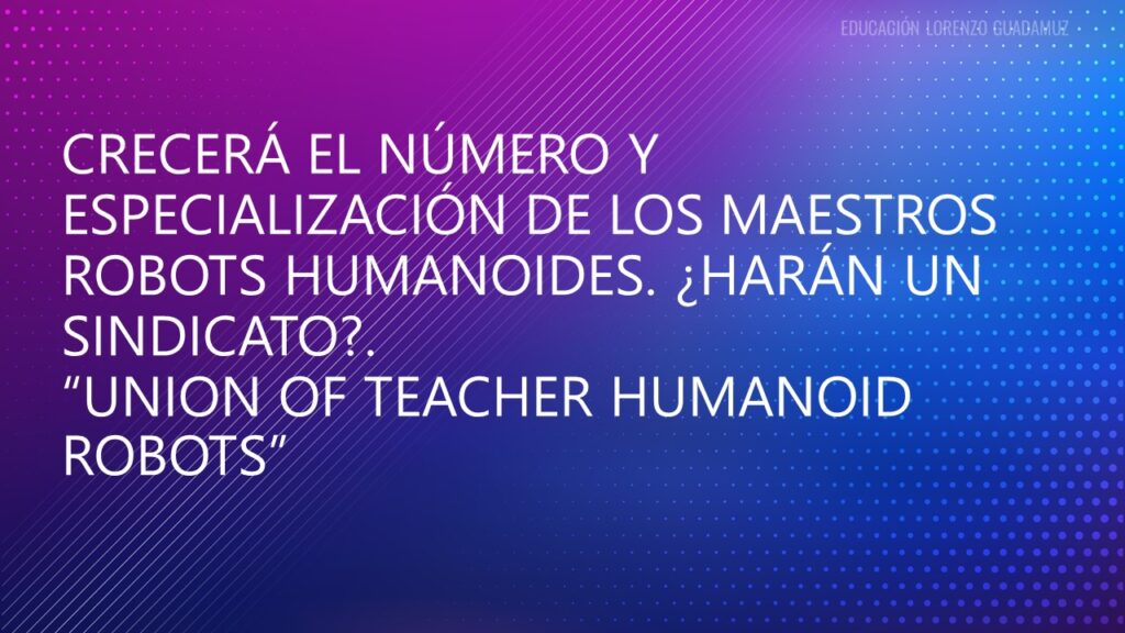 CRECERÁ EL NÚMERO Y ESPECIALIZACIÓN DE LOS MAESTROS ROBOTS HUMANOIDES. ¿HARÁN UN SINDICATO?.“UNION OF TEACHER HUMANOID ROBOTS”