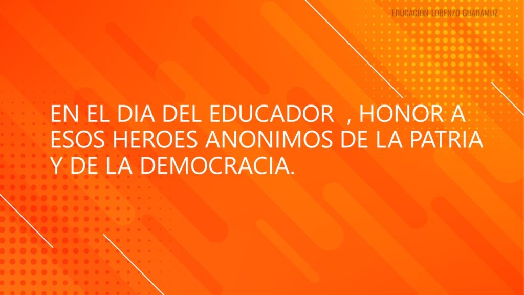 EN EL DIA DEL EDUCADOR , HONOR A ESOS HEROES ANONIMOS DE LA PATRIA Y DE LA DEMOCRACIA.