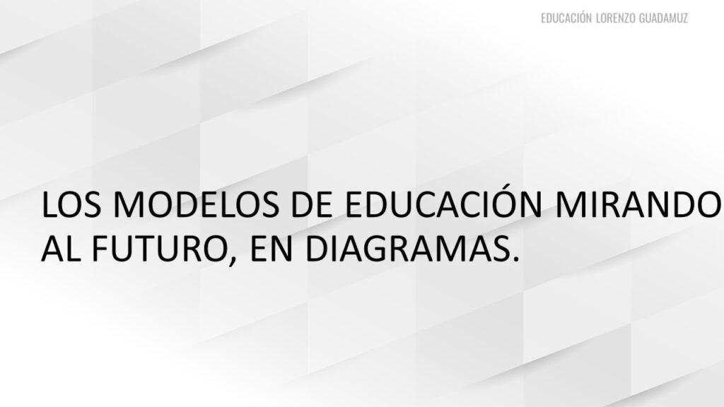 LOS MODELOS DE EDUCACIÓN MIRANDO AL FUTURO, EN DIAGRAMAS.