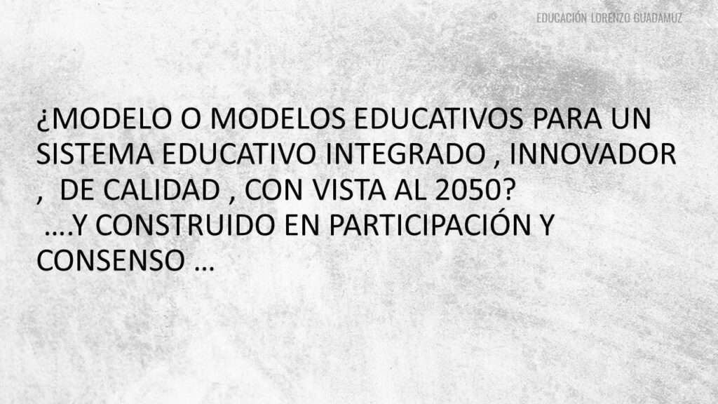 Artículo 1 de 3 – ¿MODELO O MODELOS EDUCATIVOS PARA UN SISTEMA EDUCATIVO INTEGRADO , INNOVADOR , DE CALIDAD , CON VISTA AL 2050?….Y CONSTRUIDO EN PARTICIPACIÓN Y CONSENSO …