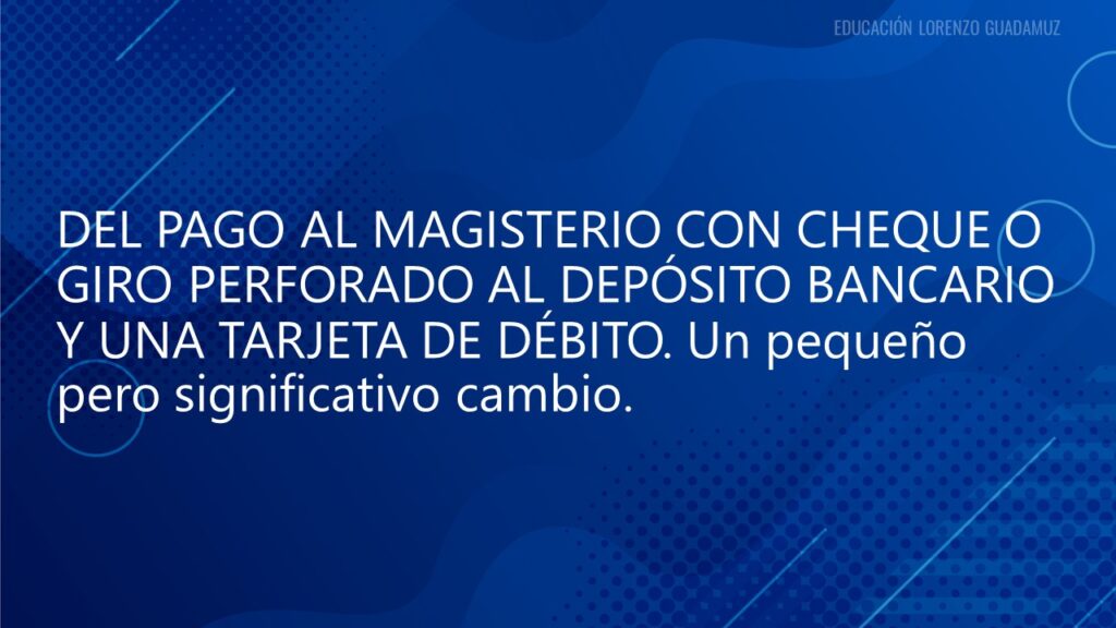 DEL PAGO AL MAGISTERIO CON CHEQUE O GIRO PERFORADO AL DEPÓSITO BANCARIO Y UNA TARJETA DE DÉBITO. Un pequeño pero significativo cambio.