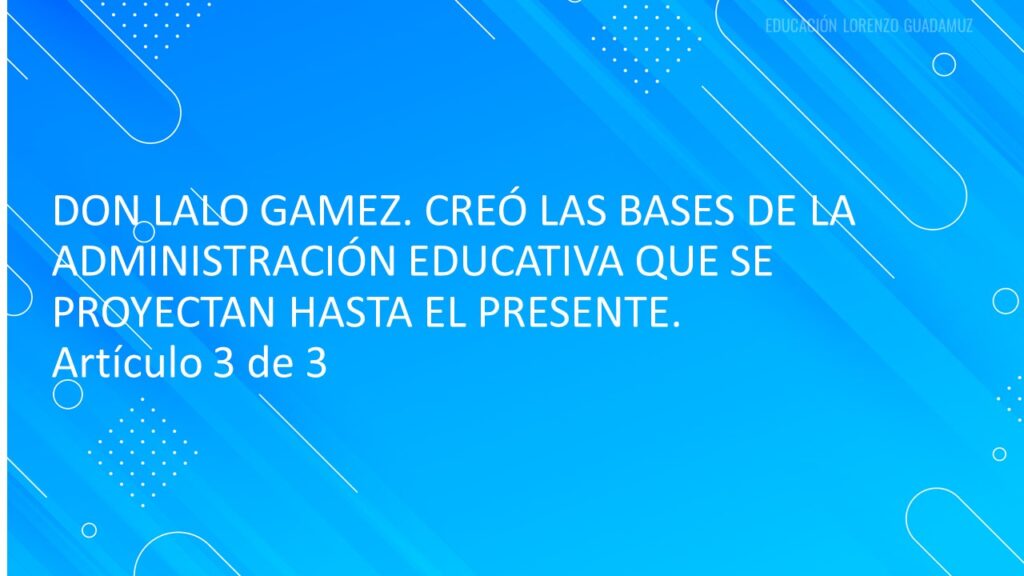 DON LALO GAMEZ. CREÓ LAS BASES DE LA ADMINISTRACIÓN EDUCATIVA QUE SE PROYECTAN HASTA EL PRESENTE.