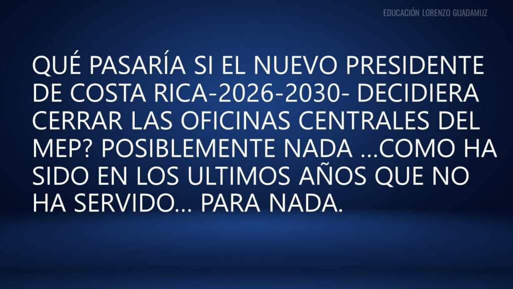 QUÉ PASARÍA SI EL NUEVO PRESIDENTE DE COSTA RICA-2026-2030- DECIDIERA CERRAR LAS OFICINAS CENTRALES DEL MEP? POSIBLEMENTE NADA …COMO HA SIDO EN LOS ULTIMOS AÑOS QUE NO HA SERVIDO… PARA NADA.