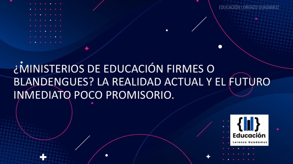 ¿MINISTERIOS DE EDUCACIÓN FIRMES O BLANDENGUES? LA REALIDAD ACTUAL Y EL FUTURO INMEDIATO POCO PROMISORIO.
