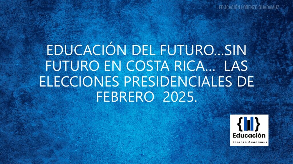 EDUCACIÓN DEL FUTURO…SIN FUTURO EN COSTA RICA… LAS ELECCIONES PRESIDENCIALES DE FEBRERO 2025.